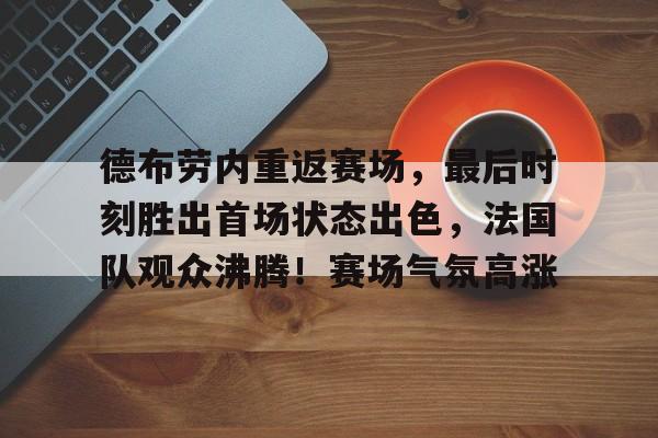 包含德布劳内重返赛场，最后时刻胜出首场状态出色，法国队观众沸腾！赛场气氛高涨的词条-开云