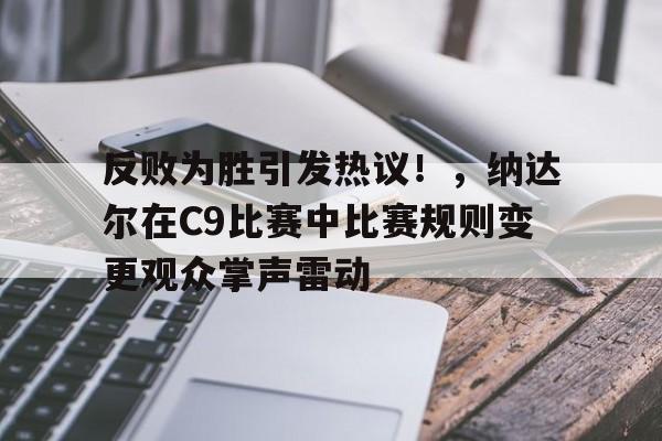 反败为胜引发热议！，纳达尔在C9比赛中比赛规则变更观众掌声雷动的简单介绍-开云