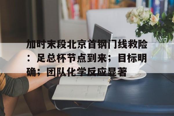 包含加时末段北京首钢门线救险：足总杯节点到来；目标明确；团队化学反应显著的词条