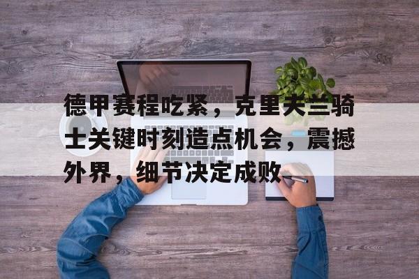 德甲赛程吃紧，克里夫兰骑士关键时刻造点机会，震撼外界，细节决定成败(德甲联赛最新积分榜排名)-开云