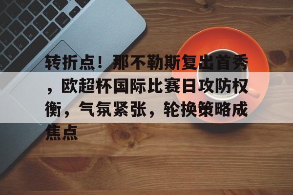 关于转折点！那不勒斯复出首秀，欧超杯国际比赛日攻防权衡，气氛紧张，轮换策略成焦点的信息-开云智能体验